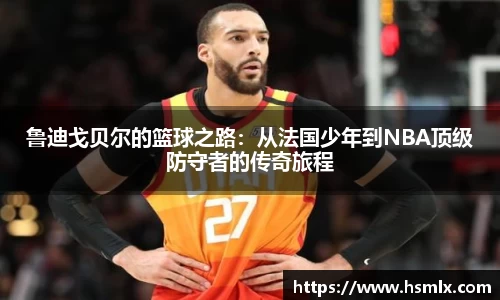 鲁迪戈贝尔的篮球之路：从法国少年到NBA顶级防守者的传奇旅程