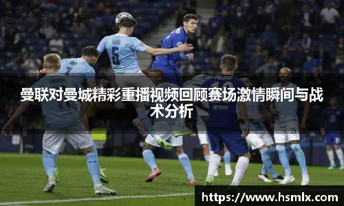 曼联对曼城精彩重播视频回顾赛场激情瞬间与战术分析
