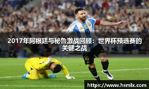 2017年阿根廷与秘鲁激战回顾：世界杯预选赛的关键之战