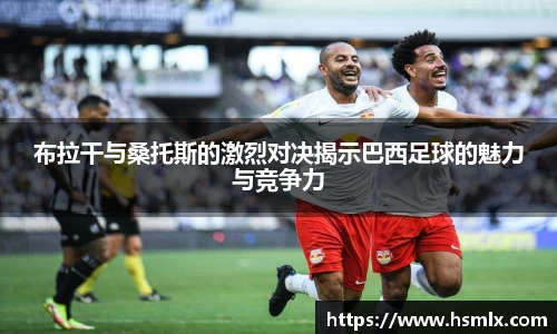 布拉干与桑托斯的激烈对决揭示巴西足球的魅力与竞争力