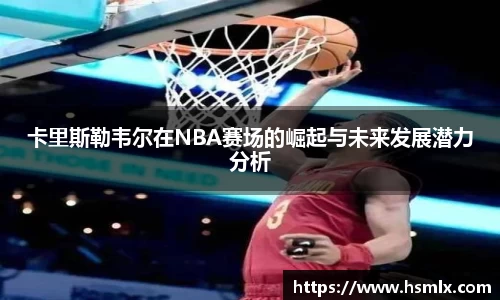卡里斯勒韦尔在NBA赛场的崛起与未来发展潜力分析